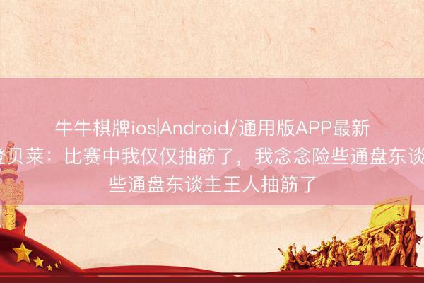牛牛棋牌ios|Android/通用版APP最新版 报吉利！登贝莱：比赛中我仅仅抽筋了，我念念险些通盘东谈主王人抽筋了