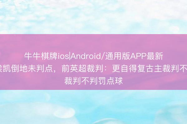 牛牛棋牌ios|Android/通用版APP最新版 马杜埃凯倒地未判点，前英超裁判：更自得复古主裁判不判罚点球