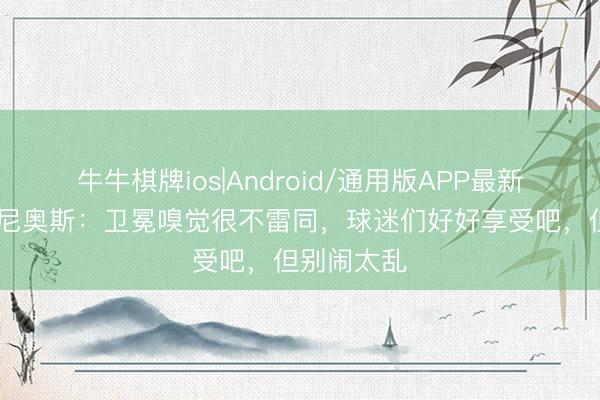 牛牛棋牌ios|Android/通用版APP最新版 马尔基尼奥斯：卫冕嗅觉很不雷同，球迷们好好享受吧，但别闹太乱