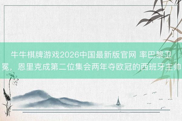 牛牛棋牌游戏2026中国最新版官网 率巴黎卫冕，恩里克成第二位集会两年夺欧冠的西班牙主帅