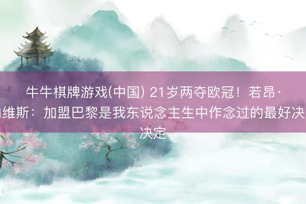 牛牛棋牌游戏(中国) 21岁两夺欧冠！若昂·内维斯：加盟巴黎是我东说念主生中作念过的最好决定