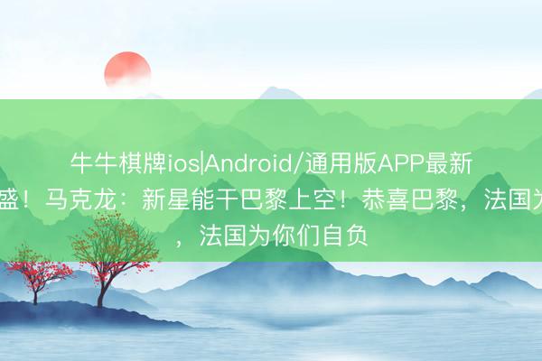 牛牛棋牌ios|Android/通用版APP最新版 难掩昌盛！马克龙：新星能干巴黎上空！恭喜巴黎，法国为你们自负