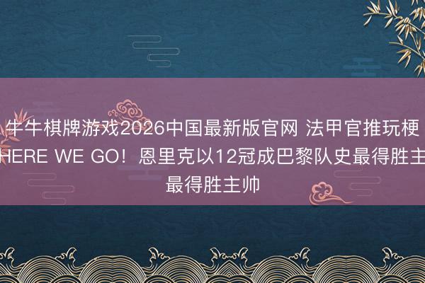 牛牛棋牌游戏2026中国最新版官网 法甲官推玩梗：HERE WE GO！恩里克以12冠成巴黎队史最得胜主帅