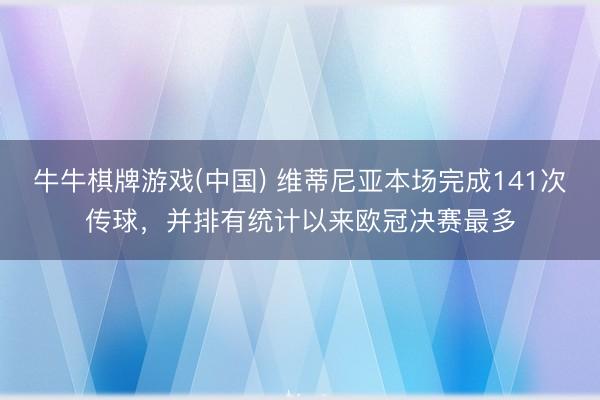 牛牛棋牌游戏(中国) 维蒂尼亚本场完成141次传球，并排有统计以来欧冠决赛最多