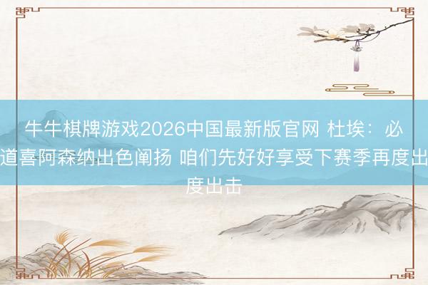 牛牛棋牌游戏2026中国最新版官网 杜埃：必须道喜阿森纳出色阐扬 咱们先好好享受下赛季再度出击