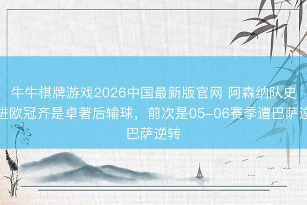 牛牛棋牌游戏2026中国最新版官网 阿森纳队史两进欧冠齐是卓著后输球，前次是05-06赛季遭巴萨逆转