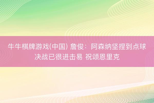 牛牛棋牌游戏(中国) 詹俊：阿森纳坚捏到点球决战已很进击易 祝颂恩里克