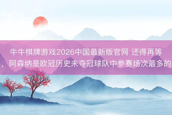 牛牛棋牌游戏2026中国最新版官网 还得再等，阿森纳是欧冠历史未夺冠球队中参赛场次最多的