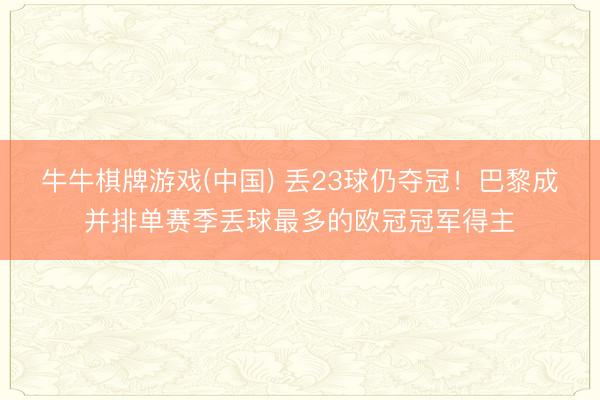 牛牛棋牌游戏(中国) 丢23球仍夺冠！巴黎成并排单赛季丢球最多的欧冠冠军得主