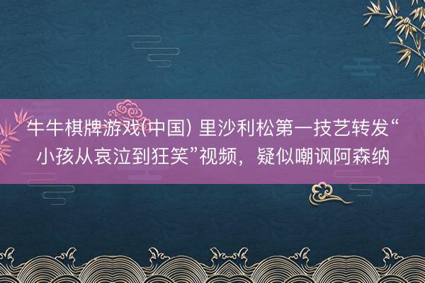牛牛棋牌游戏(中国) 里沙利松第一技艺转发“小孩从哀泣到狂笑”视频,疑似嘲讽阿森纳
