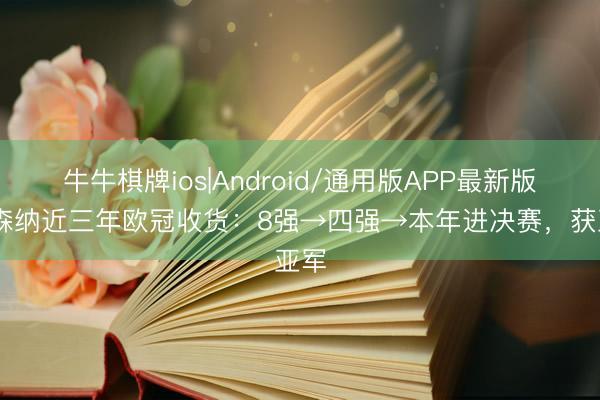 牛牛棋牌ios|Android/通用版APP最新版 阿森纳近三年欧冠收货:8强→四强→本年进决赛,获亚军