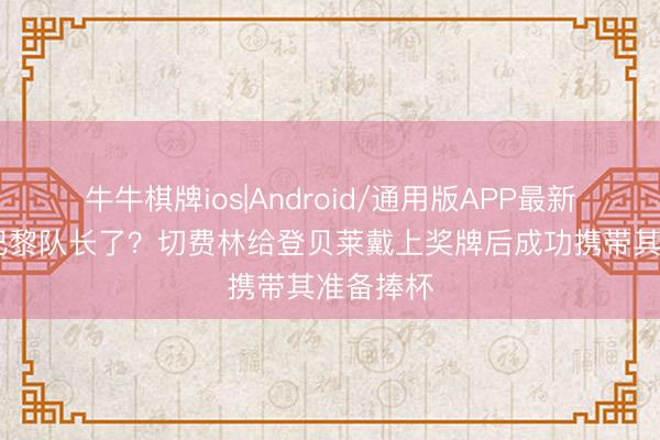 牛牛棋牌ios|Android/通用版APP最新版 健忘巴黎队长了?切费林给登贝莱戴上奖牌后成功携带其准备捧杯