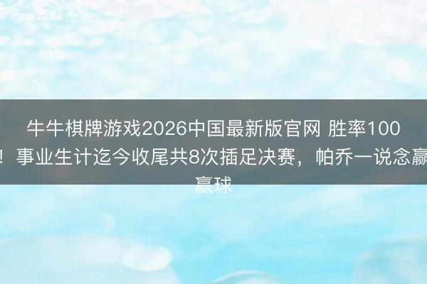牛牛棋牌游戏2026中国最新版官网 胜率100%！事业生计迄今收尾共8次插足决赛，帕乔一说念赢球