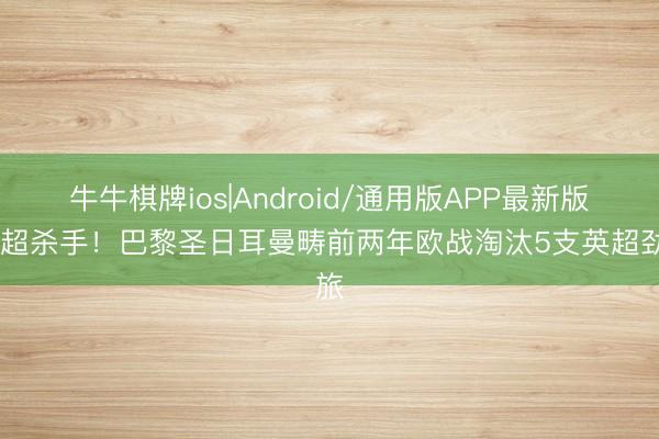 牛牛棋牌ios|Android/通用版APP最新版 英超杀手！巴黎圣日耳曼畴前两年欧战淘汰5支英超劲旅