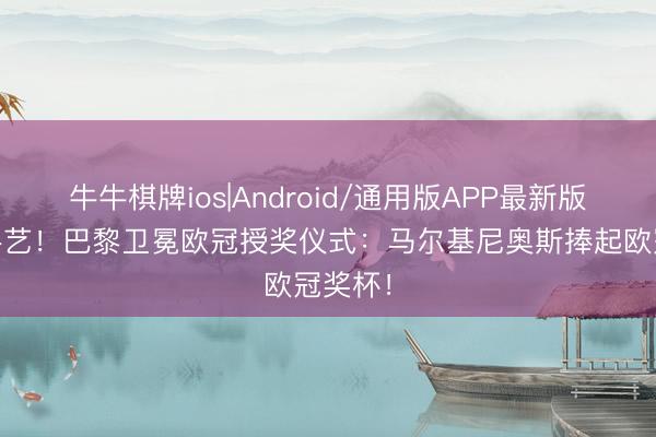 牛牛棋牌ios|Android/通用版APP最新版 捧杯手艺！巴黎卫冕欧冠授奖仪式：马尔基尼奥斯捧起欧冠奖杯！