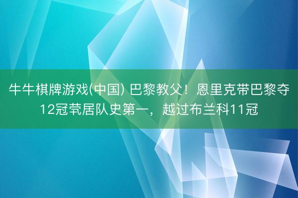 牛牛棋牌游戏(中国) 巴黎教父！恩里克带巴黎夺12冠茕居队史第一，越过布兰科11冠
