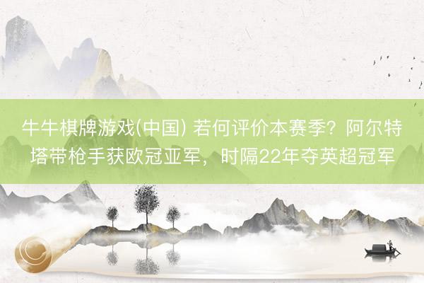 牛牛棋牌游戏(中国) 若何评价本赛季？阿尔特塔带枪手获欧冠亚军，时隔22年夺英超冠军