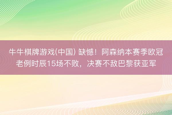 牛牛棋牌游戏(中国) 缺憾!阿森纳本赛季欧冠老例时辰15场不败,决赛不敌巴黎获亚军