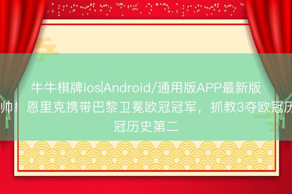 牛牛棋牌ios|Android/通用版APP最新版 冠军主帅！恩里克携带巴黎卫冕欧冠冠军，抓教3夺欧冠历史第二