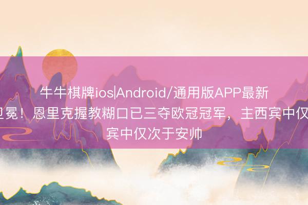 牛牛棋牌ios|Android/通用版APP最新版 得手卫冕！恩里克握教糊口已三夺欧冠冠军，主西宾中仅次于安帅