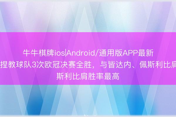 牛牛棋牌ios|Android/通用版APP最新版 恩里克捏教球队3次欧冠决赛全胜，与皆达内、佩斯利比肩胜率最高