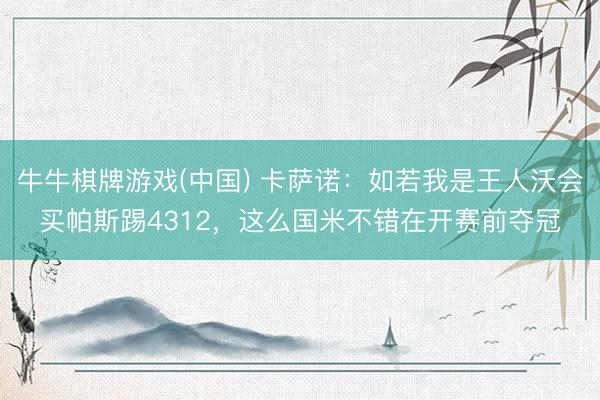 牛牛棋牌游戏(中国) 卡萨诺：如若我是王人沃会买帕斯踢4312，这么国米不错在开赛前夺冠