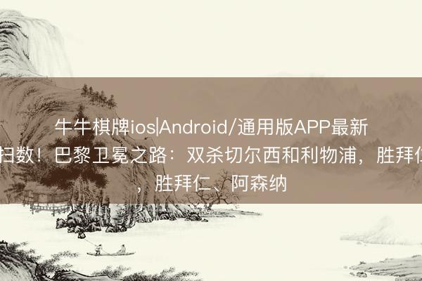 牛牛棋牌ios|Android/通用版APP最新版 含金量扫数！巴黎卫冕之路：双杀切尔西和利物浦，胜拜仁、阿森纳
