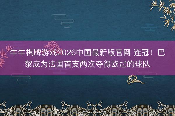 牛牛棋牌游戏2026中国最新版官网 连冠！巴黎成为法国首支两次夺得欧冠的球队