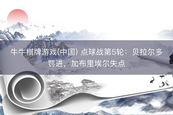 牛牛棋牌游戏(中国) 点球战第5轮：贝拉尔多罚进，加布里埃尔失点