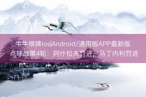 牛牛棋牌ios|Android/通用版APP最新版 点球战第4轮：阿什拉夫罚进，马丁内利罚进