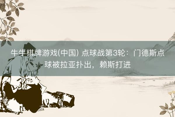 牛牛棋牌游戏(中国) 点球战第3轮：门德斯点球被拉亚扑出，赖斯打进