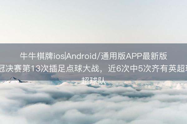 牛牛棋牌ios|Android/通用版APP最新版 欧冠决赛第13次插足点球大战，近6次中5次齐有英超球队