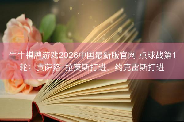 牛牛棋牌游戏2026中国最新版官网 点球战第1轮：贡萨洛·拉莫斯打进，约克雷斯打进