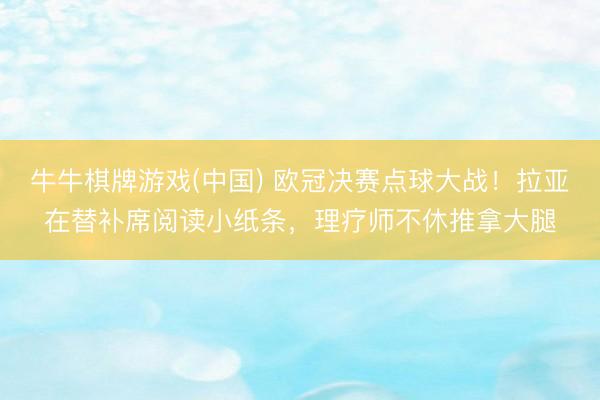 牛牛棋牌游戏(中国) 欧冠决赛点球大战！拉亚在替补席阅读小纸条，<a href=