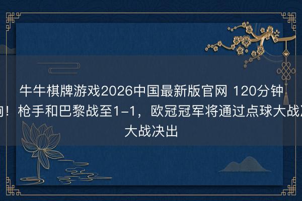 牛牛棋牌游戏2026中国最新版官网 120分钟哨响！枪手和巴黎战至1-1，欧冠冠军将通过点球大战决出