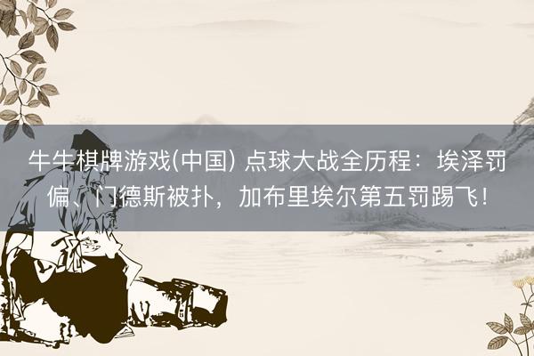 牛牛棋牌游戏(中国) 点球大战全历程：埃泽罚偏、门德斯被扑，加布里埃尔第五罚踢飞！