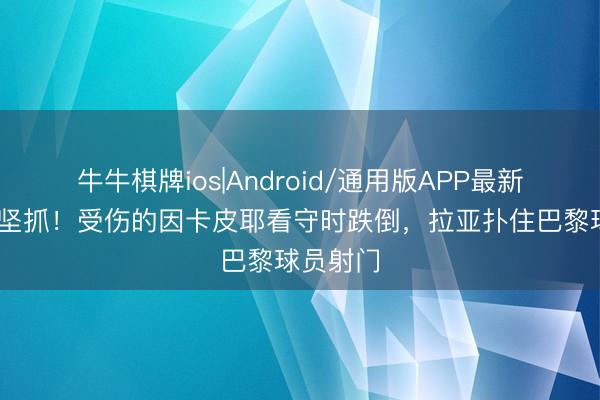牛牛棋牌ios|Android/通用版APP最新版 咬牙坚抓！受伤的因卡皮耶看守时跌倒，拉亚扑住巴黎球员射门