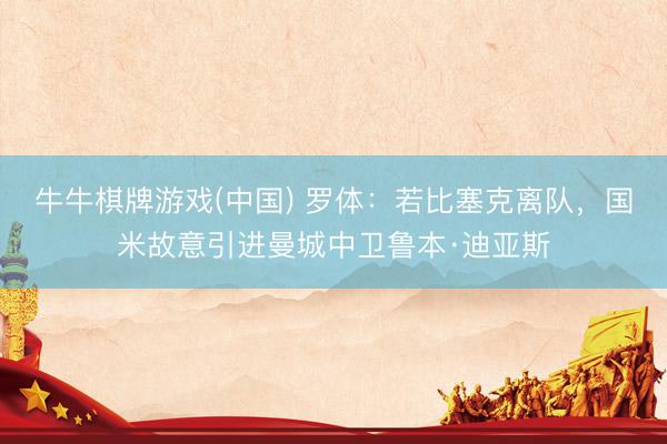 牛牛棋牌游戏(中国) 罗体：若比塞克离队，国米故意引进曼城中卫鲁本·迪亚斯
