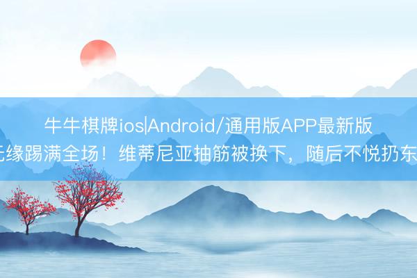 牛牛棋牌ios|Android/通用版APP最新版 无缘踢满全场！维蒂尼亚抽筋被换下，随后不悦扔东西