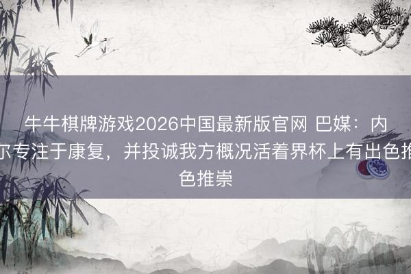 牛牛棋牌游戏2026中国最新版官网 巴媒：内马尔专注于康复，并投诚我方概况活着界杯上有出色推崇