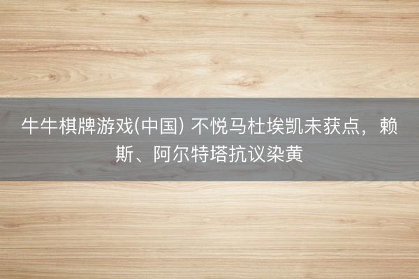 牛牛棋牌游戏(中国) 不悦马杜埃凯未获点，赖斯、阿尔特塔抗议染黄