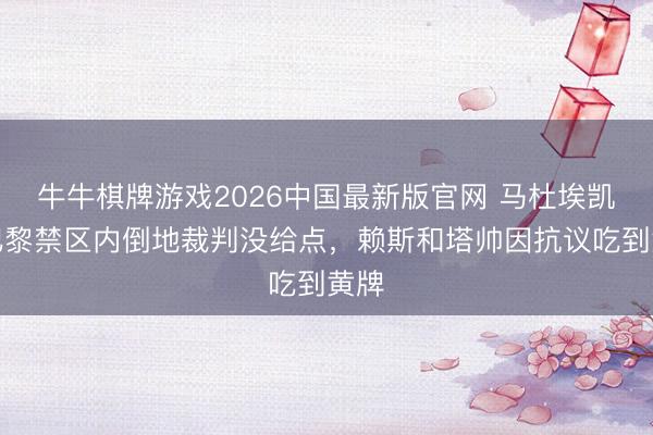 牛牛棋牌游戏2026中国最新版官网 马杜埃凯在巴黎禁区内倒地裁判没给点，赖斯和塔帅因抗议吃到黄牌
