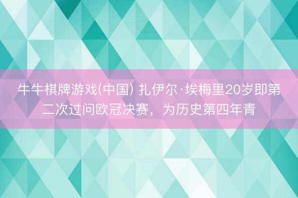 牛牛棋牌游戏(中国) 扎伊尔·埃梅里20岁即第二次过问欧冠决赛，为历史第四年青