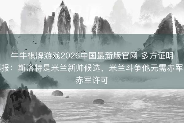 牛牛棋牌游戏2026中国最新版官网 多方证明！邮报：斯洛特是米兰新帅候选，米兰斗争他无需赤军许可