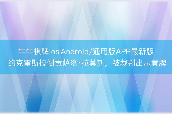 牛牛棋牌ios|Android/通用版APP最新版 约克雷斯拉倒贡萨洛·拉莫斯，被裁判出示黄牌