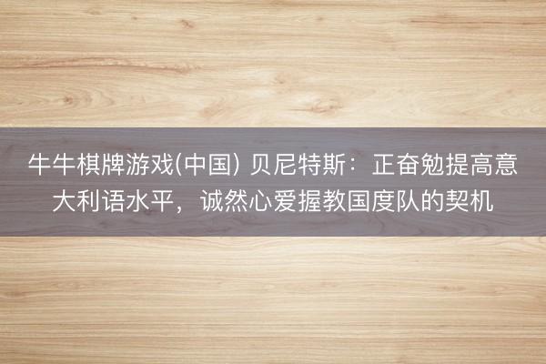牛牛棋牌游戏(中国) 贝尼特斯：正奋勉提高意大利语水平，诚然心爱握教国度队的契机