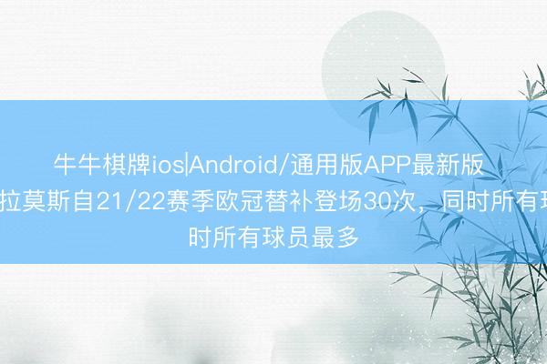牛牛棋牌ios|Android/通用版APP最新版 贡萨洛·拉莫斯自21/22赛季欧冠替补登场30次,同时所有球员最多