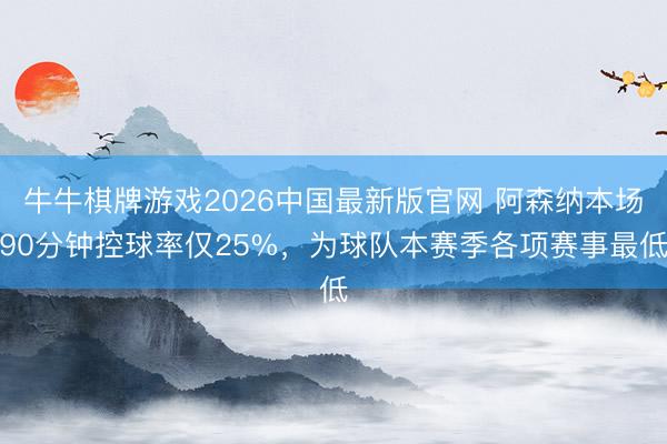 牛牛棋牌游戏2026中国最新版官网 阿森纳本场90分钟控球率仅25%，为球队本赛季各项赛事最低