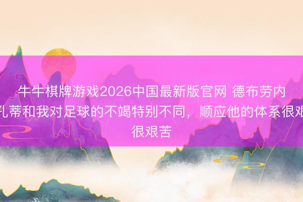 牛牛棋牌游戏2026中国最新版官网 德布劳内：孔蒂和我对足球的不竭特别不同，顺应他的体系很艰苦