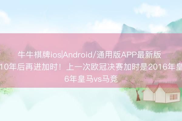 牛牛棋牌ios|Android/通用版APP最新版 欧冠决赛10年后再进加时！上一次欧冠决赛加时是2016年皇马vs马竞